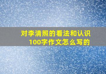 对李清照的看法和认识100字作文怎么写的