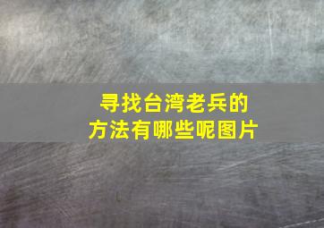 寻找台湾老兵的方法有哪些呢图片