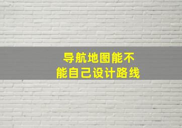 导航地图能不能自己设计路线