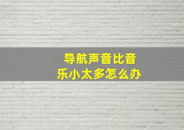 导航声音比音乐小太多怎么办