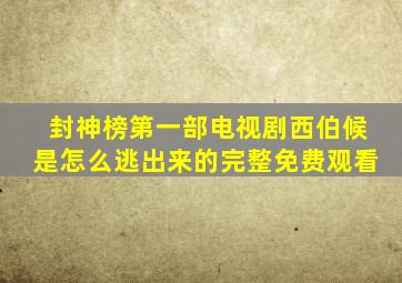 封神榜第一部电视剧西伯候是怎么逃出来的完整免费观看