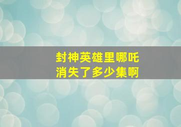 封神英雄里哪吒消失了多少集啊