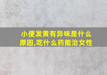 小便发黄有异味是什么原因,吃什么药能治女性