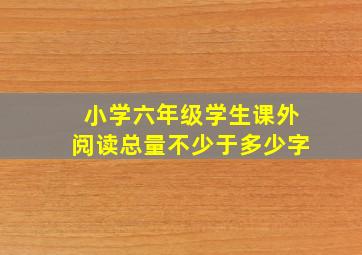 小学六年级学生课外阅读总量不少于多少字