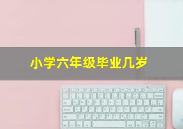 小学六年级毕业几岁