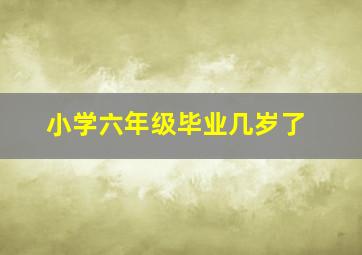 小学六年级毕业几岁了