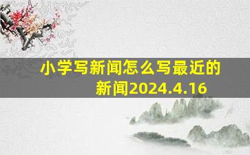 小学写新闻怎么写最近的新闻2024.4.16