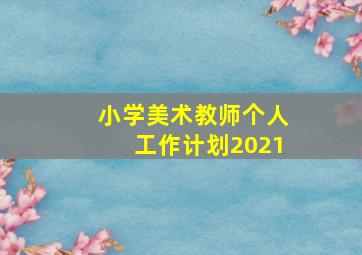 小学美术教师个人工作计划2021