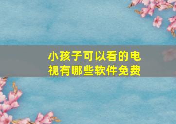 小孩子可以看的电视有哪些软件免费