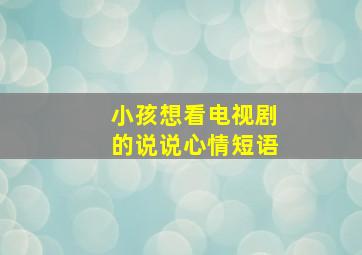 小孩想看电视剧的说说心情短语