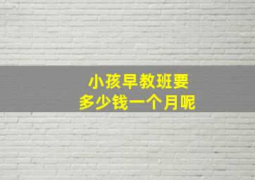 小孩早教班要多少钱一个月呢