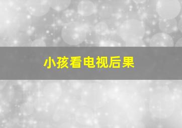 小孩看电视后果