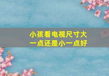 小孩看电视尺寸大一点还是小一点好