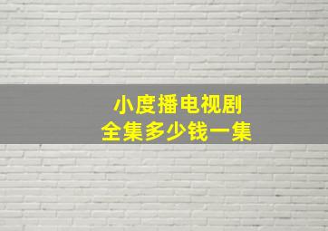 小度播电视剧全集多少钱一集