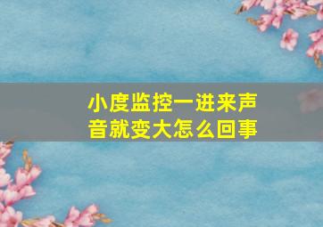 小度监控一进来声音就变大怎么回事