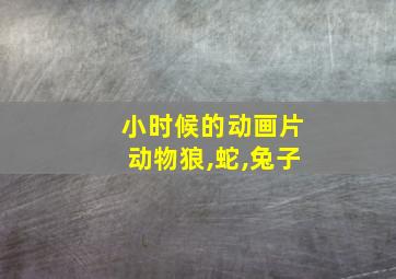 小时候的动画片动物狼,蛇,兔子