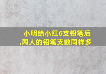 小明给小红6支铅笔后,两人的铅笔支数同样多