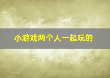 小游戏两个人一起玩的