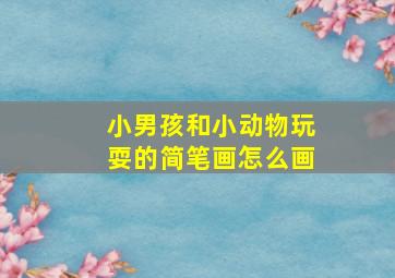 小男孩和小动物玩耍的简笔画怎么画