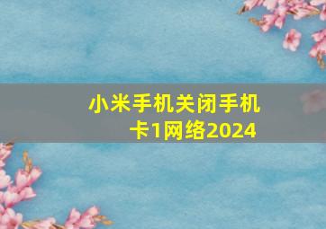 小米手机关闭手机卡1网络2024