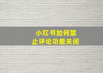 小红书如何禁止评论功能关闭