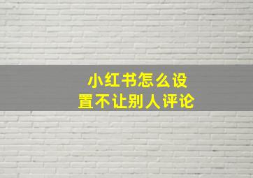 小红书怎么设置不让别人评论