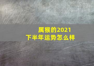 属猴的2021下半年运势怎么样