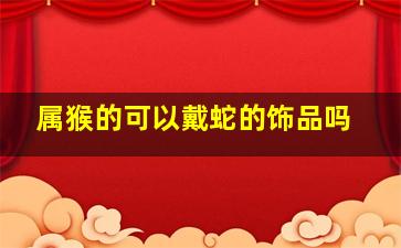 属猴的可以戴蛇的饰品吗