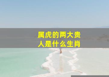 属虎的两大贵人是什么生肖