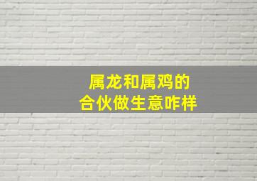 属龙和属鸡的合伙做生意咋样