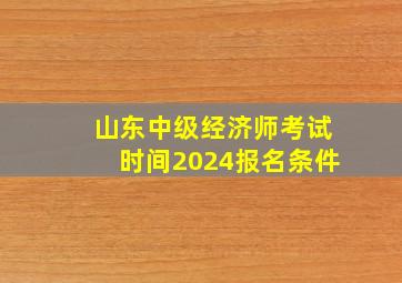 山东中级经济师考试时间2024报名条件