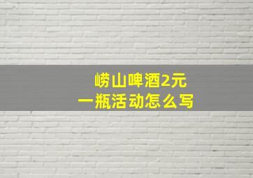 崂山啤酒2元一瓶活动怎么写