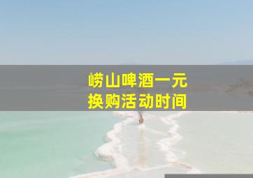 崂山啤酒一元换购活动时间