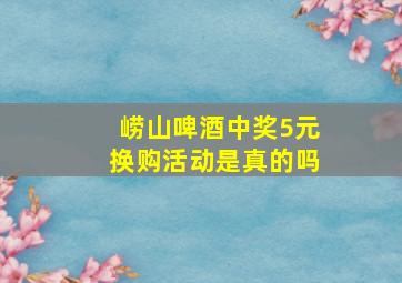 崂山啤酒中奖5元换购活动是真的吗