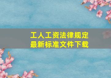 工人工资法律规定最新标准文件下载