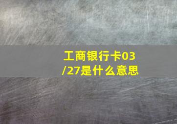 工商银行卡03/27是什么意思