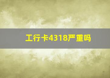 工行卡4318严重吗