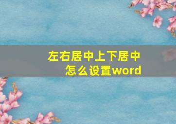 左右居中上下居中怎么设置word