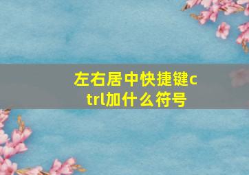 左右居中快捷键ctrl加什么符号