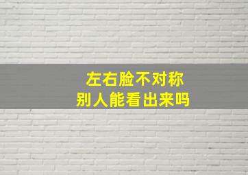 左右脸不对称别人能看出来吗