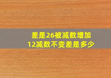 差是26被减数增加12减数不变差是多少