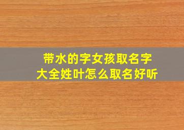 带水的字女孩取名字大全姓叶怎么取名好听