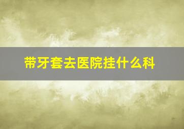 带牙套去医院挂什么科