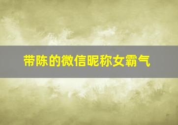 带陈的微信昵称女霸气