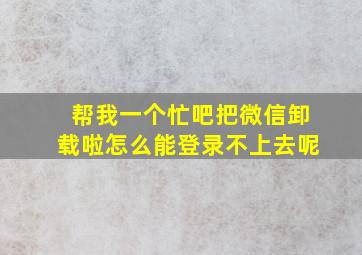 帮我一个忙吧把微信卸载啦怎么能登录不上去呢