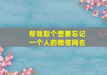 帮我取个想要忘记一个人的微信网名