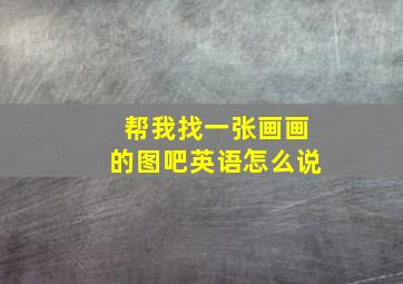 帮我找一张画画的图吧英语怎么说