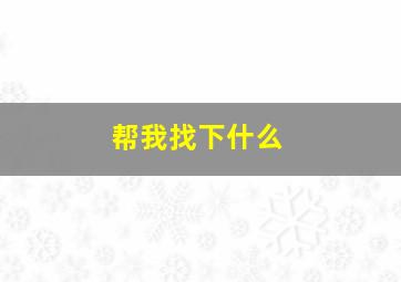 帮我找下什么