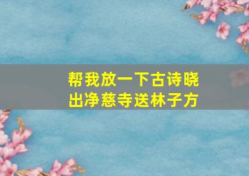 帮我放一下古诗晓出净慈寺送林子方