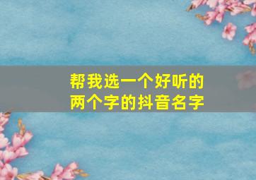 帮我选一个好听的两个字的抖音名字